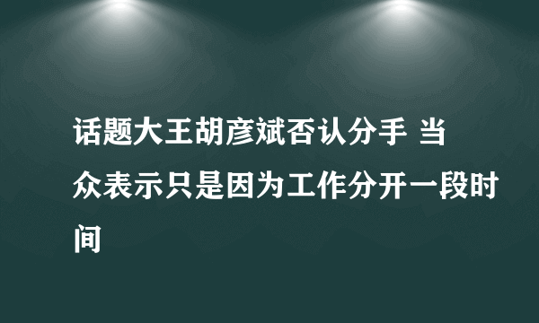 话题大王胡彦斌否认分手 当众表示只是因为工作分开一段时间