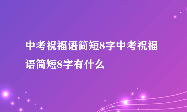 中考祝福语简短8字中考祝福语简短8字有什么