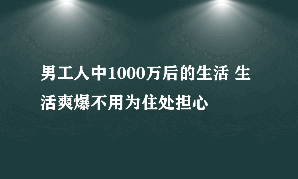 男工人中1000万后的生活 生活爽爆不用为住处担心