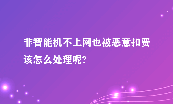 非智能机不上网也被恶意扣费该怎么处理呢?