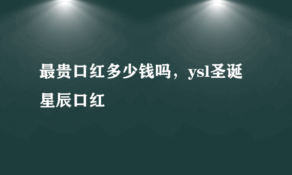 最贵口红多少钱吗，ysl圣诞星辰口红