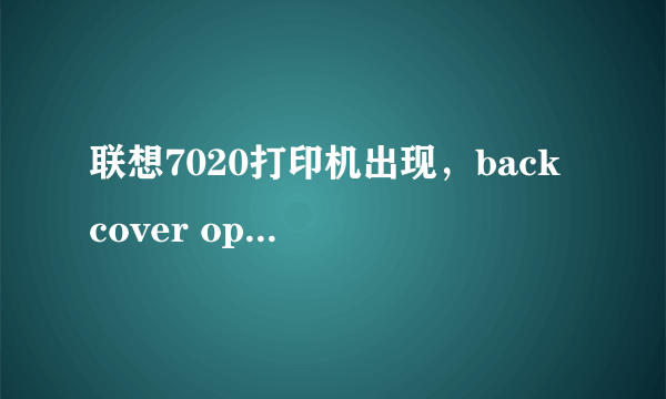 联想7020打印机出现，back cover open是怎么回事啊？