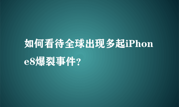 如何看待全球出现多起iPhone8爆裂事件？