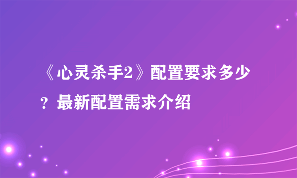 《心灵杀手2》配置要求多少？最新配置需求介绍