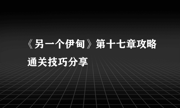 《另一个伊甸》第十七章攻略 通关技巧分享