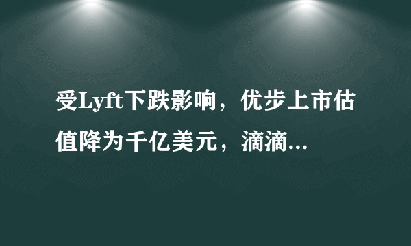 受Lyft下跌影响，优步上市估值降为千亿美元，滴滴估值又有多少