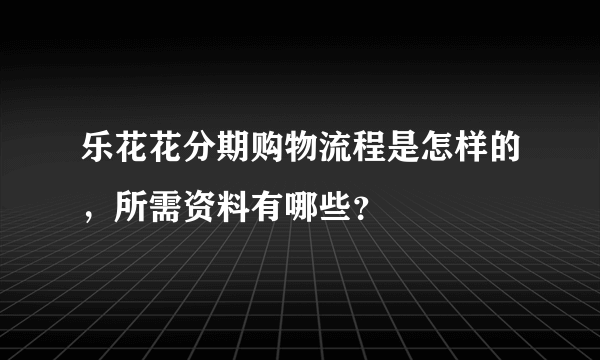 乐花花分期购物流程是怎样的，所需资料有哪些？