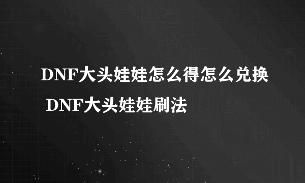 DNF大头娃娃怎么得怎么兑换 DNF大头娃娃刷法