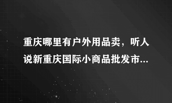 重庆哪里有户外用品卖，听人说新重庆国际小商品批发市场有卖的？