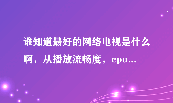 谁知道最好的网络电视是什么啊，从播放流畅度，cpu占用率，和频道数目比较，谢谢哦