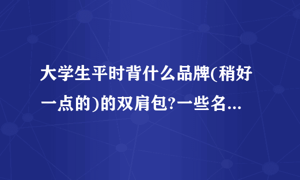 大学生平时背什么品牌(稍好一点的)的双肩包?一些名牌的商务包实用吗?