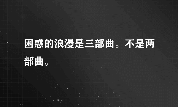 困惑的浪漫是三部曲。不是两部曲。