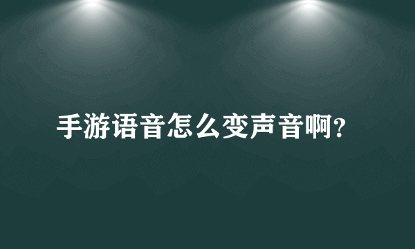 手游语音怎么变声音啊？