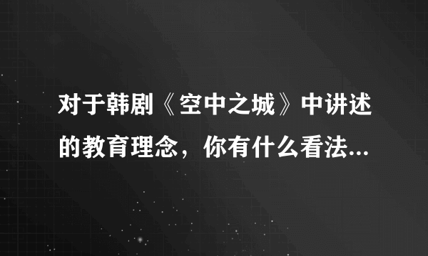 对于韩剧《空中之城》中讲述的教育理念，你有什么看法吗？你觉得利弊各是什么？