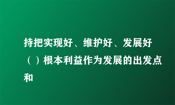 持把实现好、维护好、发展好（）根本利益作为发展的出发点和