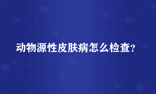 动物源性皮肤病怎么检查？