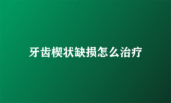 牙齿楔状缺损怎么治疗