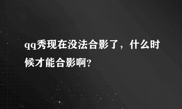 qq秀现在没法合影了，什么时候才能合影啊？