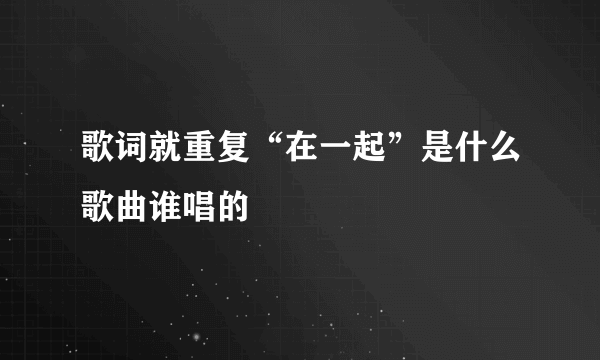 歌词就重复“在一起”是什么歌曲谁唱的