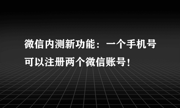 微信内测新功能：一个手机号可以注册两个微信账号！