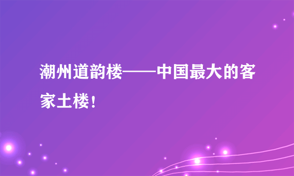 潮州道韵楼——中国最大的客家土楼！