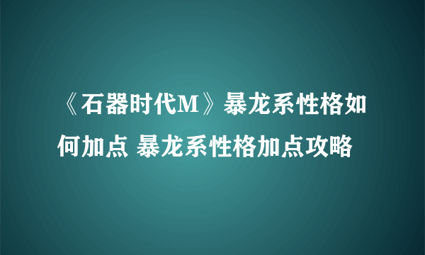 《石器时代M》暴龙系性格如何加点 暴龙系性格加点攻略