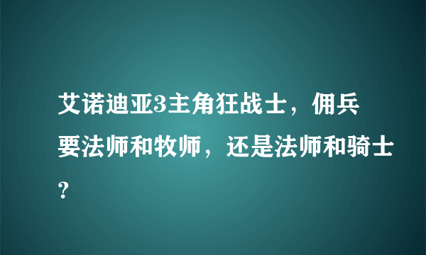 艾诺迪亚3主角狂战士，佣兵要法师和牧师，还是法师和骑士？