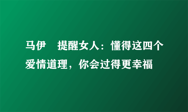 马伊琍提醒女人：懂得这四个爱情道理，你会过得更幸福