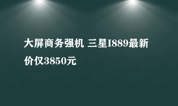 大屏商务强机 三星I889最新价仅3850元