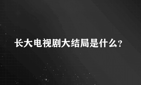 长大电视剧大结局是什么？