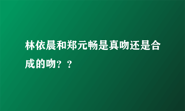 林依晨和郑元畅是真吻还是合成的吻？？