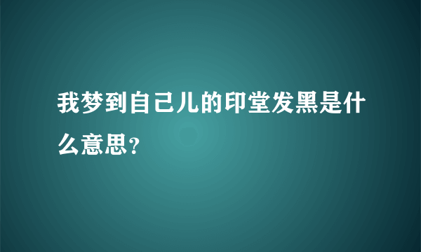 我梦到自己儿的印堂发黑是什么意思？