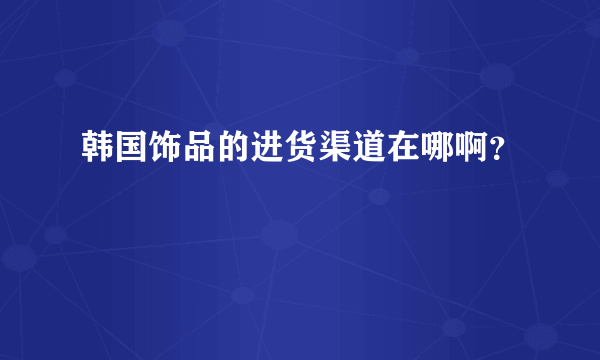 韩国饰品的进货渠道在哪啊？