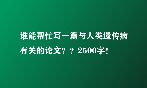 谁能帮忙写一篇与人类遗传病有关的论文？？2500字！