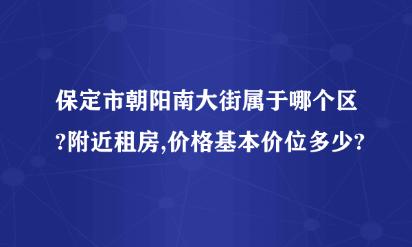 保定市朝阳南大街属于哪个区?附近租房,价格基本价位多少?