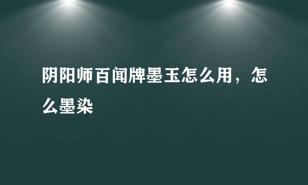 阴阳师百闻牌墨玉怎么用，怎么墨染