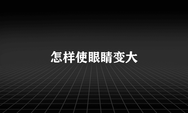 怎样使眼睛变大