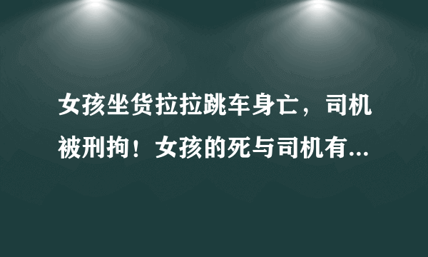 女孩坐货拉拉跳车身亡，司机被刑拘！女孩的死与司机有没有关系？