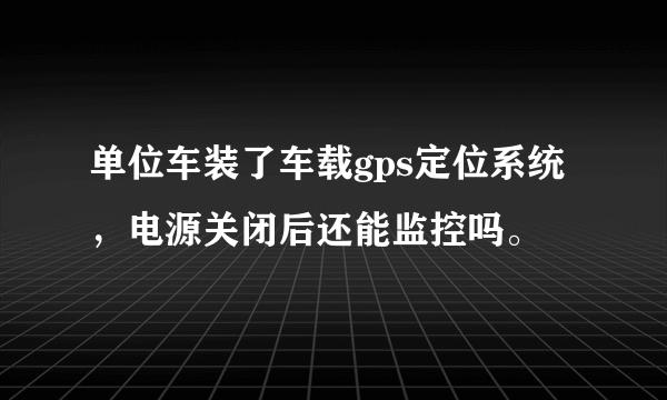 单位车装了车载gps定位系统，电源关闭后还能监控吗。