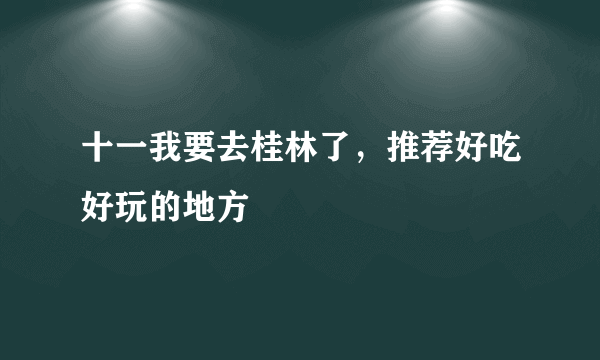 十一我要去桂林了，推荐好吃好玩的地方