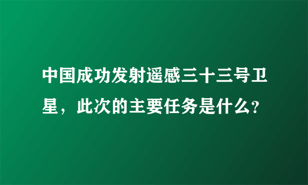 中国成功发射遥感三十三号卫星，此次的主要任务是什么？