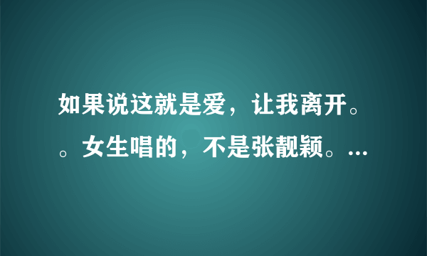 如果说这就是爱，让我离开。。女生唱的，不是张靓颖。。歌词记不太清楚。。大概是这样的。。