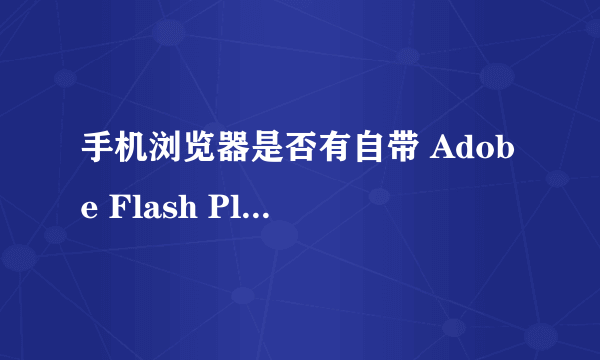 手机浏览器是否有自带 Adobe Flash Player