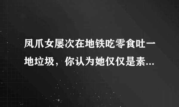 凤爪女屡次在地铁吃零食吐一地垃圾，你认为她仅仅是素质低下吗？