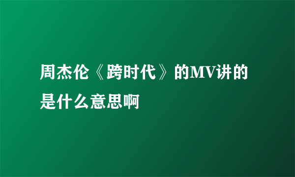 周杰伦《跨时代》的MV讲的是什么意思啊