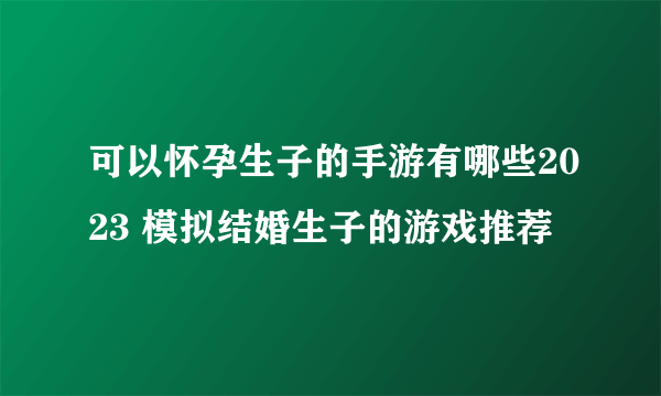 可以怀孕生子的手游有哪些2023 模拟结婚生子的游戏推荐