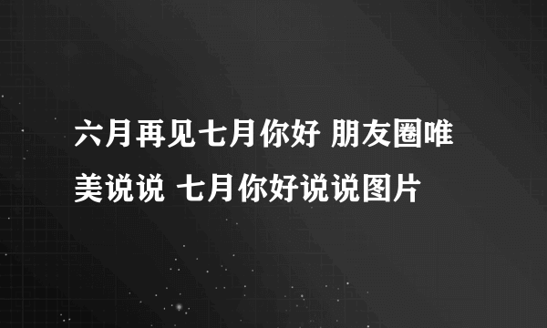 六月再见七月你好 朋友圈唯美说说 七月你好说说图片