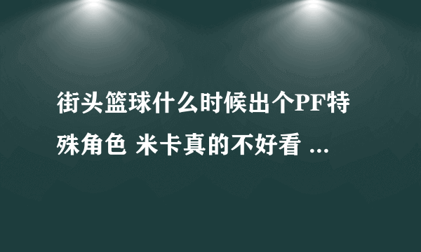 街头篮球什么时候出个PF特殊角色 米卡真的不好看 欧菲初始能力加强什么的啊转PF真没前途吗