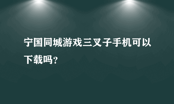 宁国同城游戏三叉子手机可以下载吗？