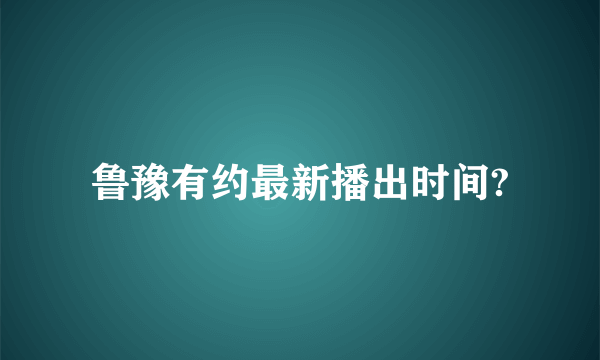 鲁豫有约最新播出时间?